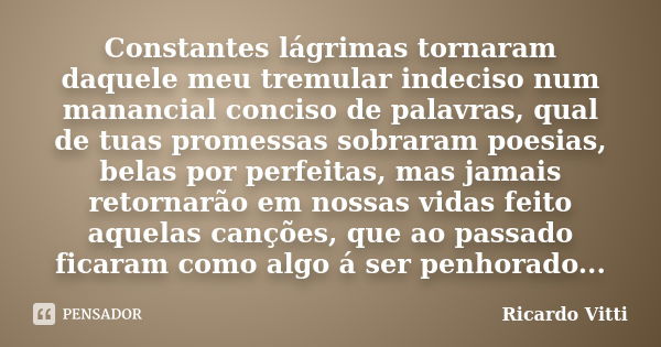 Constantes lágrimas tornaram daquele meu tremular indeciso num manancial conciso de palavras, qual de tuas promessas sobraram poesias, belas por perfeitas, mas ... Frase de Ricardo Vitti.