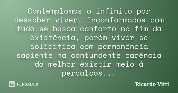 Contemplamos o infinito por dessaber viver, inconformados com tudo se busca conforto no fim da existência, porém viver se solidifica com permanência sapiente na... Frase de Ricardo Vitti.