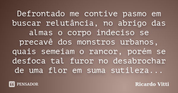 Defrontado me contive pasmo em buscar relutância, no abrigo das almas o corpo indeciso se precavê dos monstros urbanos, quais semeiam o rancor, porém se desfoca... Frase de Ricardo Vitti.