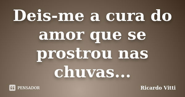 Deis-me a cura do amor que se prostrou nas chuvas...... Frase de Ricardo Vitti.