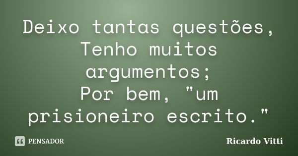 Deixo tantas questões, Tenho muitos argumentos; Por bem, "um prisioneiro escrito."... Frase de Ricardo Vitti.