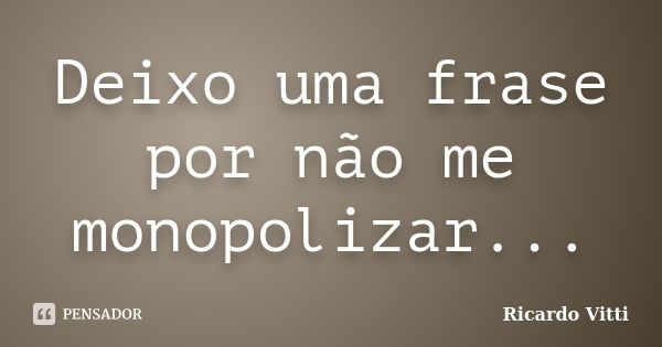 Deixo uma frase por não me monopolizar...... Frase de Ricardo Vitti.