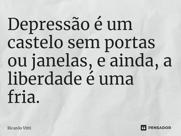 Depressão é um castelo sem portas ou janelas, e ainda, a liberdade é uma fria. ⁠... Frase de Ricardo Vitti.