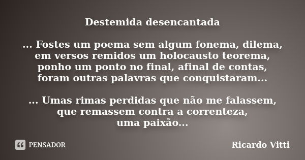 Destemida desencantada ... Fostes um poema sem algum fonema, dilema, em versos remidos um holocausto teorema, ponho um ponto no final, afinal de contas, foram o... Frase de Ricardo Vitti.