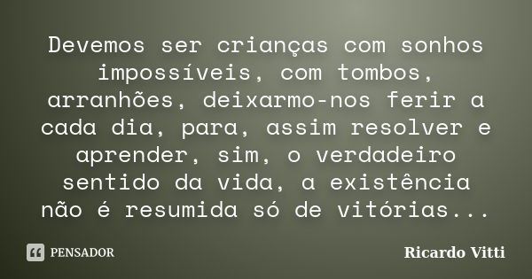 Devemos ser crianças com sonhos impossíveis, com tombos, arranhões, deixarmo-nos ferir a cada dia, para, assim resolver e aprender, sim, o verdadeiro sentido da... Frase de Ricardo Vitti.