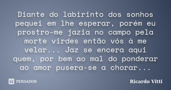 Diante do labirinto dos sonhos pequei em lhe esperar, porém eu prostro-me jazia no campo pela morte virdes então vós á me velar... Jaz se encera aqui quem, por ... Frase de Ricardo Vitti.