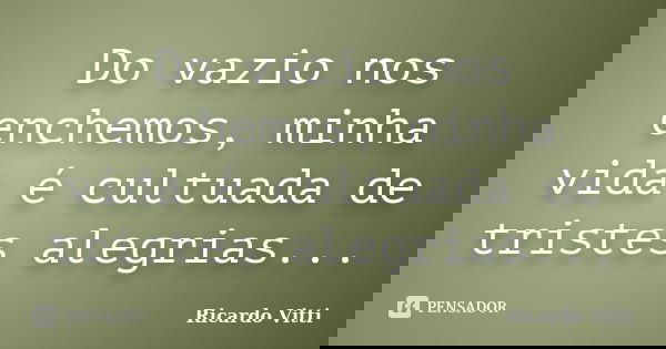 Do vazio nos enchemos, minha vida é cultuada de tristes alegrias...... Frase de Ricardo Vitti.