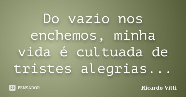 Do vazio nos enchemos, minha vida é cultuada de tristes alegrias...... Frase de Ricardo Vitti.