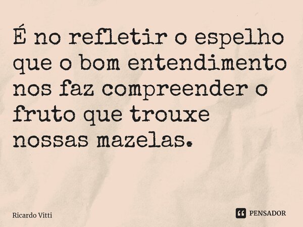 É no refletir o espelho que o bom entendimento nos faz compreender o fruto que trouxe nossas mazelas. ⁠... Frase de Ricardo Vitti.