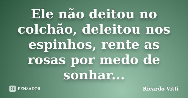 Ele não deitou no colchão, deleitou nos espinhos, rente as rosas por medo de sonhar...... Frase de Ricardo Vitti.