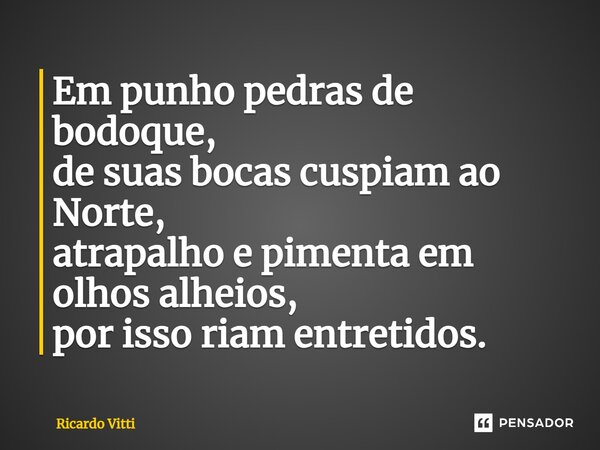 ⁠Em punho pedras de bodoque, de suas bocas cuspiam ao Norte, atrapalho e pimenta em olhos alheios, por isso riam entretidos.... Frase de Ricardo Vitti.