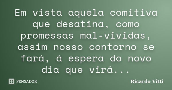 Em vista aquela comitiva que desatina, como promessas mal-vividas, assim nosso contorno se fará, á espera do novo dia que virá...... Frase de Ricardo Vitti.