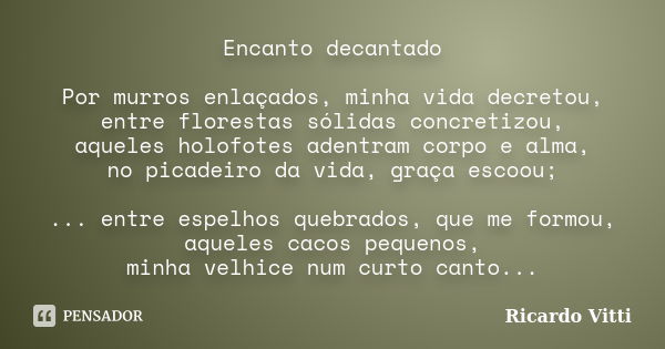 Encanto decantado Por murros enlaçados, minha vida decretou, entre florestas sólidas concretizou, aqueles holofotes adentram corpo e alma, no picadeiro da vida,... Frase de Ricardo Vitti.