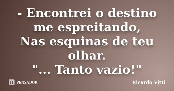 - Encontrei o destino me espreitando, Nas esquinas de teu olhar. "... Tanto vazio!"... Frase de Ricardo Vitti.