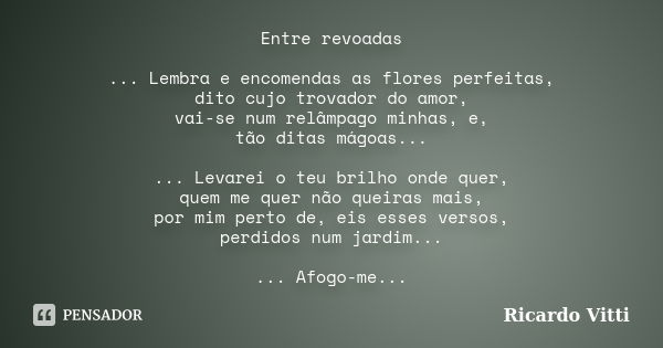 Entre revoadas ... Lembra e encomendas as flores perfeitas, dito cujo trovador do amor, vai-se num relâmpago minhas, e, tão ditas mágoas... ... Levarei o teu br... Frase de Ricardo Vitti.