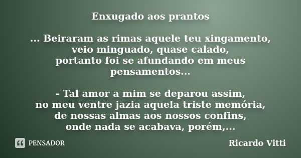 Enxugado aos prantos ... Beiraram as rimas aquele teu xingamento, veio minguado, quase calado, portanto foi se afundando em meus pensamentos... - Tal amor a mim... Frase de Ricardo Vitti.