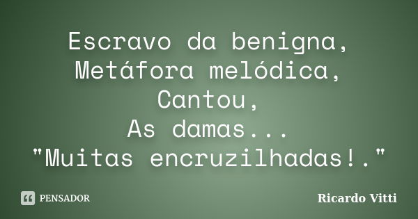 Escravo da benigna, Metáfora melódica, Cantou, As damas... "Muitas encruzilhadas!."... Frase de Ricardo Vitti.