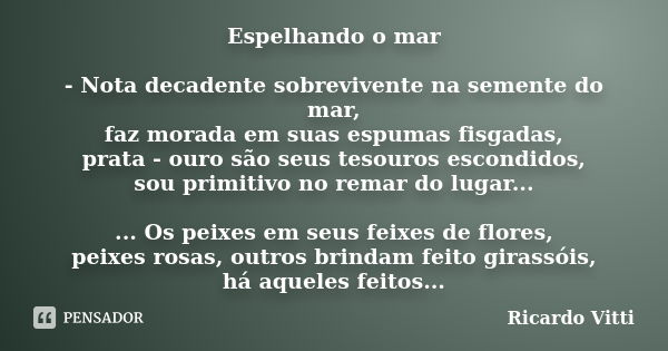 Espelhando o mar - Nota decadente sobrevivente na semente do mar, faz morada em suas espumas fisgadas, prata - ouro são seus tesouros escondidos, sou primitivo ... Frase de Ricardo Vitti.