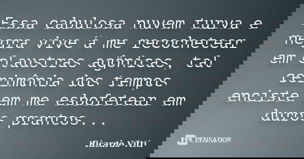 Essa cabulosa nuvem turva e negra vive á me recochetear em claustras agônicas, tal cerimônia dos tempos enciste em me esbofetear em duros prantos...... Frase de Ricardo Vitti.