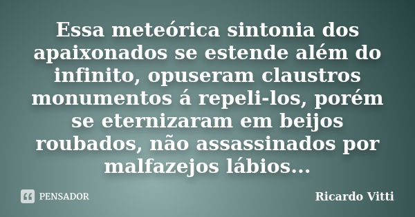 Essa meteórica sintonia dos apaixonados se estende além do infinito, opuseram claustros monumentos á repeli-los, porém se eternizaram em beijos roubados, não as... Frase de Ricardo Vitti.