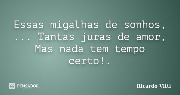 Essas migalhas de sonhos, ... Tantas juras de amor, Mas nada tem tempo certo!.... Frase de Ricardo Vitti.