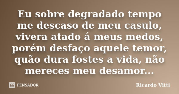 Eu sobre degradado tempo me descaso de meu casulo, vivera atado á meus medos, porém desfaço aquele temor, quão dura fostes a vida, não mereces meu desamor...... Frase de Ricardo Vitti.