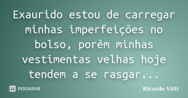 Exaurido estou de carregar minhas imperfeições no bolso, porém minhas vestimentas velhas hoje tendem a se rasgar...... Frase de Ricardo Vitti.