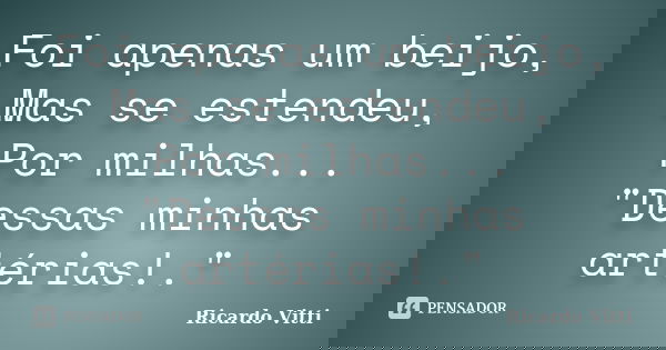 Foi apenas um beijo, Mas se estendeu, Por milhas... "Dessas minhas artérias!."... Frase de Ricardo Vitti.