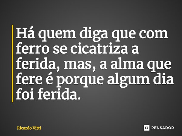 ⁠Há quem diga que com ferro se cicatriza a ferida, mas, a alma que fere é porque algum dia foi ferida.... Frase de Ricardo Vitti.