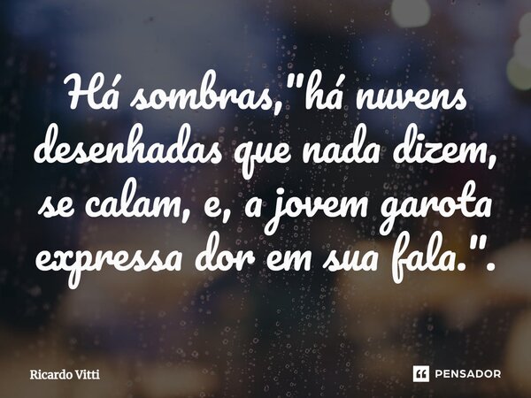 ⁠Há sombras, "há nuvens desenhadas que nada dizem, se calam, e, a jovem garota expressa dor em sua fala.".... Frase de Ricardo Vitti.