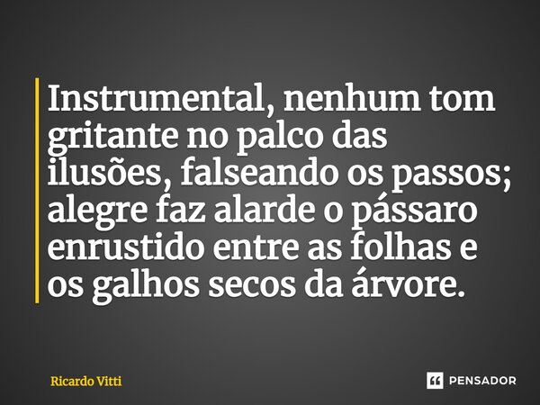 ⁠Instrumental, nenhum tom gritante no palco das ilusões, falseando os passos; alegre faz alarde o pássaro enrustido entre as folhas e os galhos secos da árvore.... Frase de Ricardo Vitti.