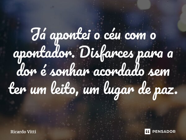 Já apontei o céu com o apontador. Disfarces para a dor é sonhar acordado sem ter um leito, um lugar de paz.⁠... Frase de Ricardo Vitti.