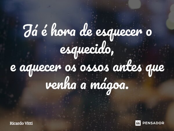 ⁠⁠Já é hora de esquecer o esquecido, e aquecer os ossos antes que venha a mágoa.... Frase de Ricardo Vitti.