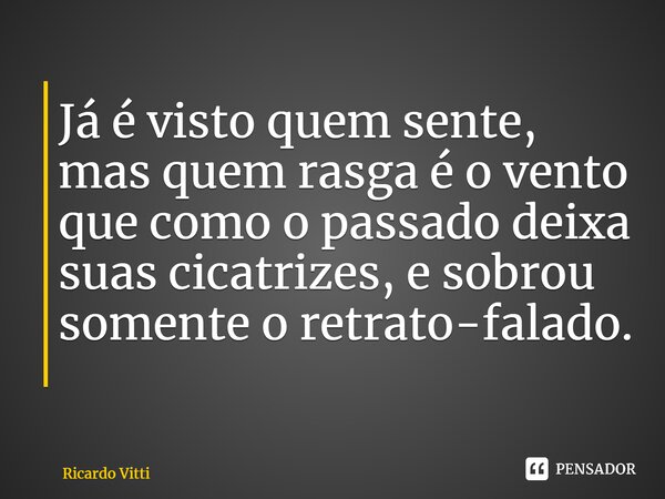 Já é visto quem sente, mas quem rasga é o vento que como o passado deixa suas cicatrizes, e sobrou somente o retrato-falado. ⁠... Frase de Ricardo Vitti.