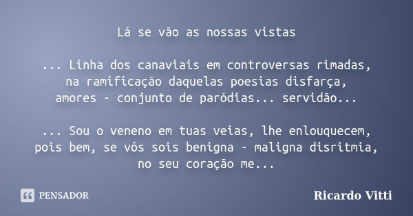 Lá se vão as nossas vistas ... Linha dos canaviais em controversas rimadas, na ramificação daquelas poesias disfarça, amores - conjunto de paródias... servidão.... Frase de Ricardo Vitti.