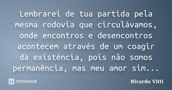 Lembrarei de tua partida pela mesma rodovia que circulávamos, onde encontros e desencontros acontecem através de um coagir da existência, pois não somos permanê... Frase de Ricardo Vitti.