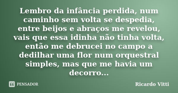 Lembro da infância perdida, num caminho sem volta se despedia, entre beijos e abraços me revelou, vais que essa idinha não tinha volta, então me debrucei no cam... Frase de Ricardo Vitti.