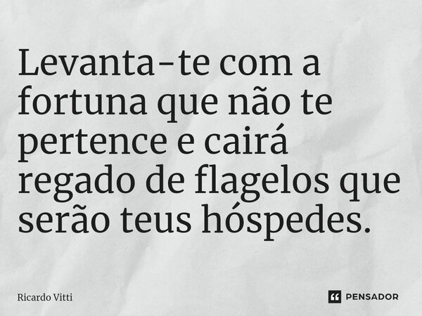 ⁠Levanta-te com a fortuna que não te pertence e cairá regado de flagelos que serão teus hóspedes.... Frase de Ricardo Vitti.