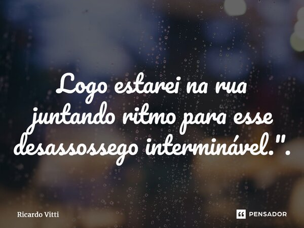 Logo estarei na rua juntando ritmo para esse desassossego interminável.".⁠... Frase de Ricardo Vitti.