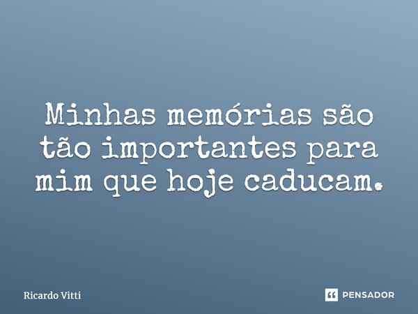 Minhas memórias são tão importantes para mim que hoje caducam.⁠... Frase de Ricardo Vitti.