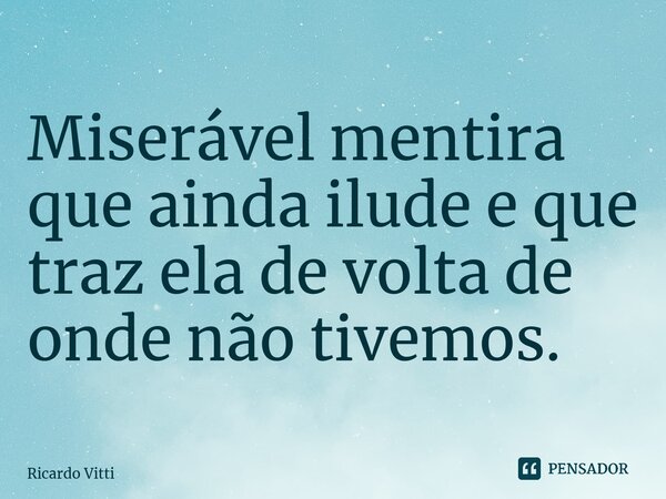 ⁠Miserável mentira que ainda ilude e que traz ela de volta de onde não tivemos.... Frase de Ricardo Vitti.