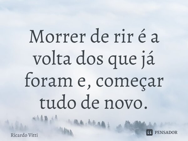 ⁠Morrer de rir é a volta dos que já foram e, começar tudo de novo.... Frase de Ricardo Vitti.