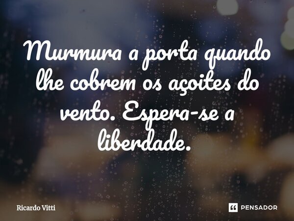 Murmura a porta quando lhe cobrem os açoites do vento. Espera-se a liberdade. ⁠... Frase de Ricardo Vitti.