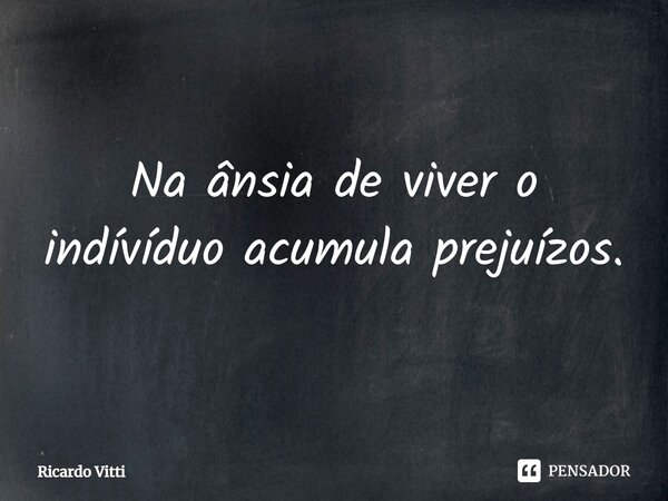 ⁠Na ânsia de viver o indivíduo acumula prejuízos.... Frase de Ricardo Vitti.