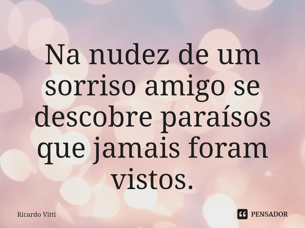 Na nudez de um sorriso amigo se descobre paraísos que jamais foram vistos.... Frase de Ricardo Vitti.