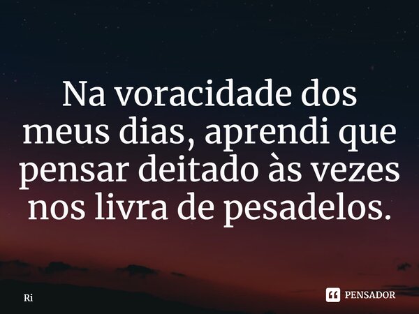 ⁠Na voracidade dos meus dias, aprendi que pensar deitado às vezes nos livra de pesadelos.... Frase de Ricardo Vitti.