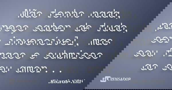 Não tenho nada, pareço saber de tudo, ser invencível, mas sou fraco e submisso ao seu amor...... Frase de Ricardo Vitti.