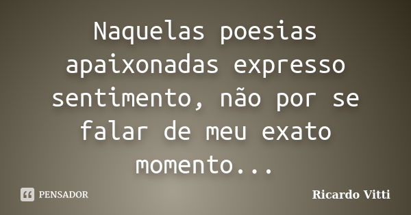 Naquelas poesias apaixonadas expresso sentimento, não por se falar de meu exato momento...... Frase de Ricardo Vitti.