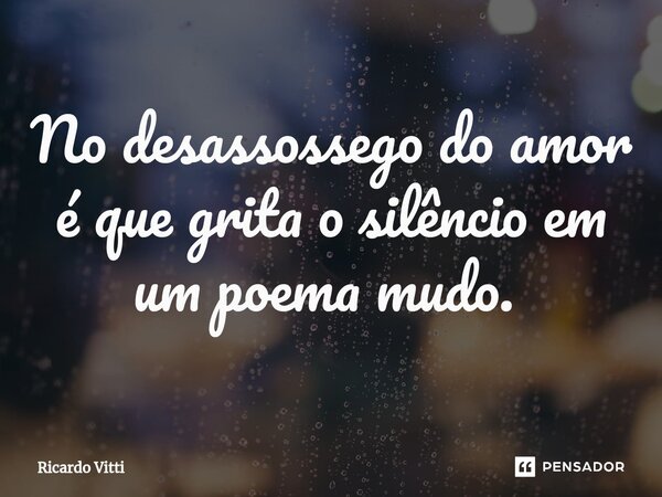 No desassossego do amor é que grita o silêncio em um poema mudo. ⁠... Frase de Ricardo Vitti.