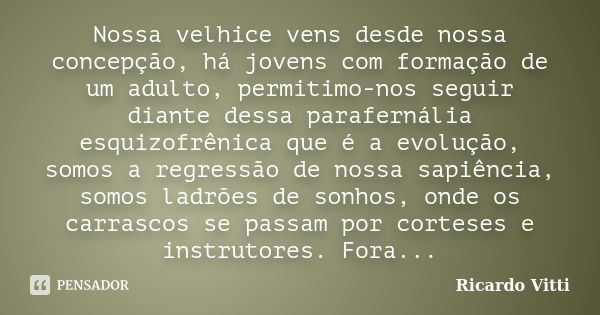 Nossa velhice vens desde nossa concepção, há jovens com formação de um adulto, permitimo-nos seguir diante dessa parafernália esquizofrênica que é a evolução, s... Frase de Ricardo Vitti.